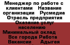 Менеджер по работе с клиентами › Название организации ­ Русмедиа › Отрасль предприятия ­ Оказание услуг населению › Минимальный оклад ­ 1 - Все города Работа » Вакансии   . Адыгея респ.,Майкоп г.